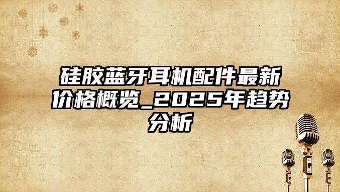 硅膠藍牙耳機配件最新價格概覽_2025年趨勢分析