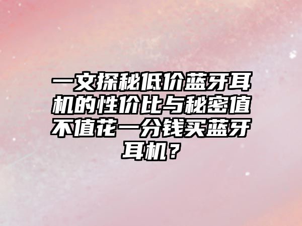 一文探秘低價藍(lán)牙耳機(jī)的性價比與秘密值不值花一分錢買藍(lán)牙耳機(jī)？