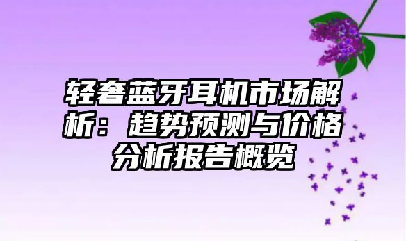 輕奢藍(lán)牙耳機(jī)市場(chǎng)解析：趨勢(shì)預(yù)測(cè)與價(jià)格分析報(bào)告概覽