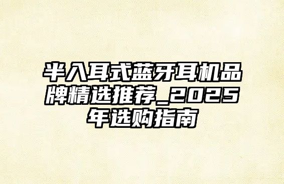半入耳式藍(lán)牙耳機(jī)品牌精選推薦_2025年選購(gòu)指南