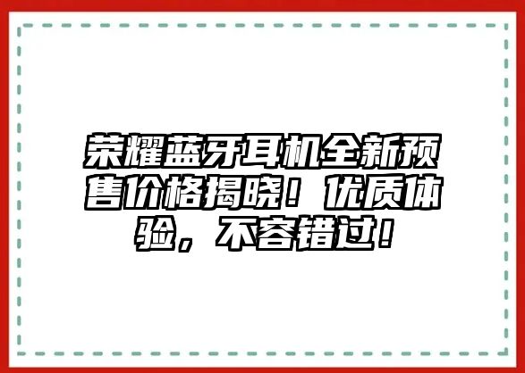 榮耀藍(lán)牙耳機(jī)全新預(yù)售價(jià)格揭曉！優(yōu)質(zhì)體驗(yàn)，不容錯(cuò)過！