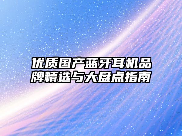 優(yōu)質(zhì)國(guó)產(chǎn)藍(lán)牙耳機(jī)品牌精選與大盤點(diǎn)指南