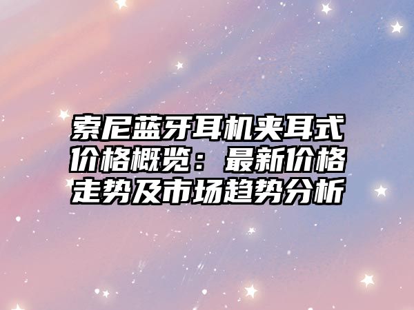 索尼藍(lán)牙耳機(jī)夾耳式價(jià)格概覽:最新價(jià)格走勢及市場趨勢分析