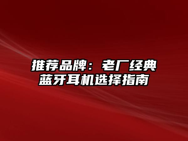 推薦品牌:老廠經(jīng)典藍(lán)牙耳機(jī)選擇指南