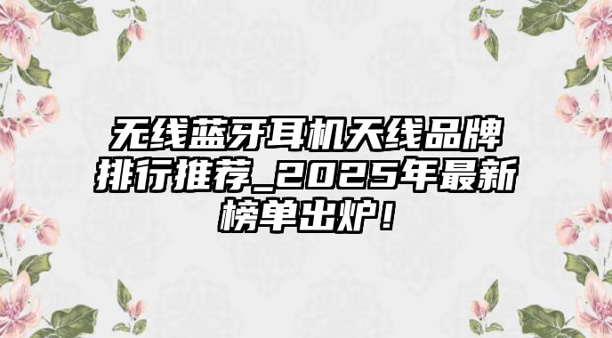 無線藍(lán)牙耳機(jī)天線品牌排行推薦_2025年最新榜單出爐！