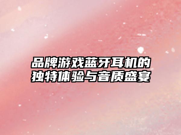 品牌游戲藍牙耳機的獨特體驗與音質(zhì)盛宴