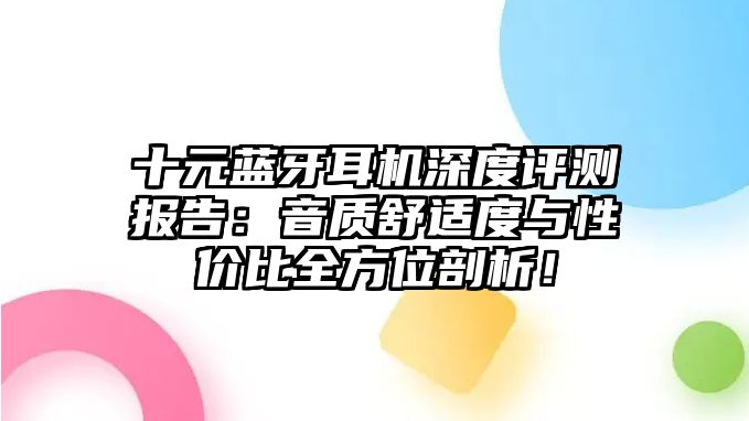十元藍(lán)牙耳機(jī)深度評(píng)測(cè)報(bào)告:音質(zhì)舒適度與性價(jià)比全方位剖析!