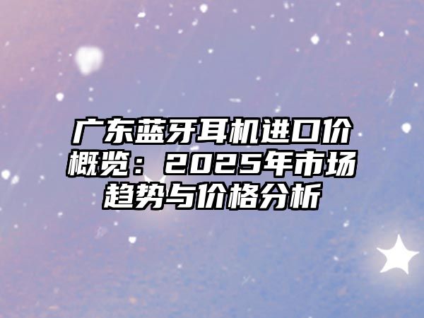 廣東藍(lán)牙耳機(jī)進(jìn)口價(jià)概覽：2025年市場趨勢與價(jià)格分析