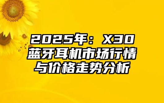 2025年：X30藍(lán)牙耳機(jī)市場(chǎng)行情與價(jià)格走勢(shì)分析