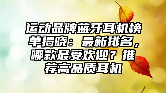 運(yùn)動(dòng)品牌藍(lán)牙耳機(jī)榜單揭曉：最新排名，哪款最受歡迎？推薦高品質(zhì)耳機(jī)