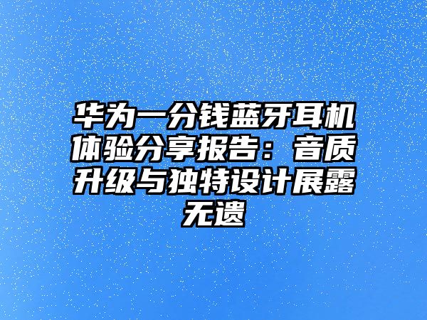 華為一分錢藍(lán)牙耳機(jī)體驗(yàn)分享報(bào)告：音質(zhì)升級與獨(dú)特設(shè)計(jì)展露無遺