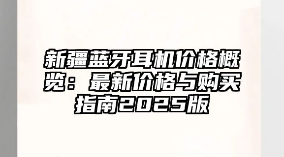 新疆藍(lán)牙耳機(jī)價(jià)格概覽：最新價(jià)格與購(gòu)買指南2025版