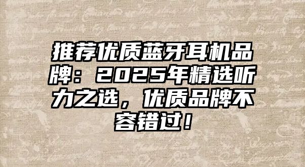 推薦優(yōu)質(zhì)藍(lán)牙耳機(jī)品牌：2025年精選聽力之選，優(yōu)質(zhì)品牌不容錯(cuò)過！