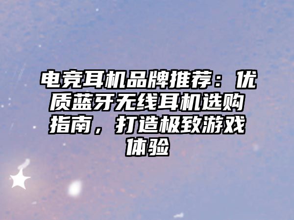 電競(jìng)耳機(jī)品牌推薦：優(yōu)質(zhì)藍(lán)牙無線耳機(jī)選購指南，打造極致游戲體驗(yàn)