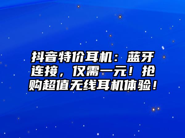 抖音特價耳機：藍牙連接，僅需一元！搶購超值無線耳機體驗！