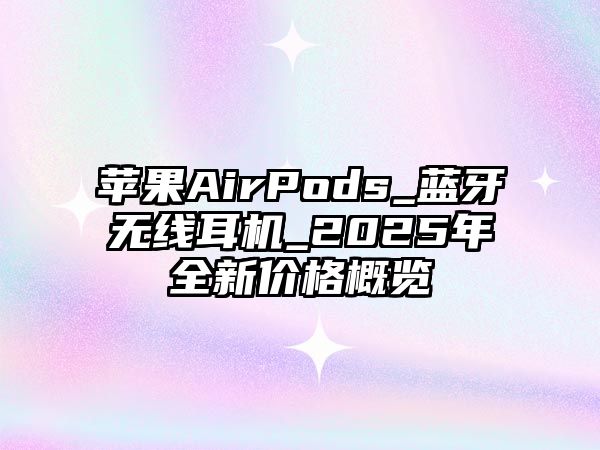 蘋果AirPods_藍(lán)牙無(wú)線耳機(jī)_2025年全新價(jià)格概覽