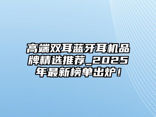 高端雙耳藍(lán)牙耳機(jī)品牌精選推薦_2025年最新榜單出爐！