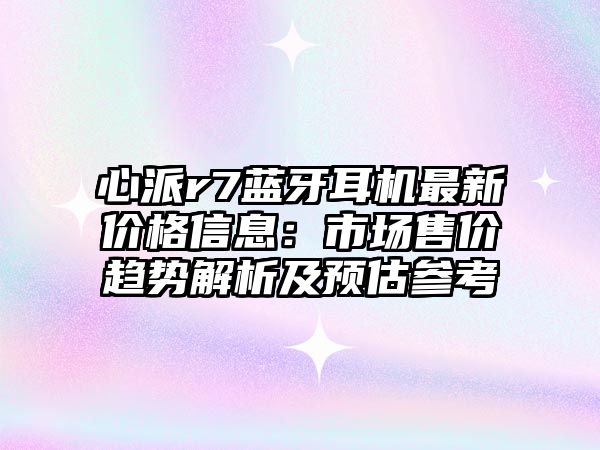 心派r7藍(lán)牙耳機(jī)最新價格信息：市場售價趨勢解析及預(yù)估參考